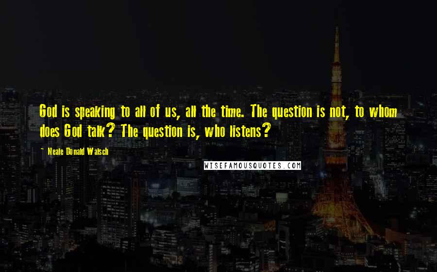Neale Donald Walsch Quotes: God is speaking to all of us, all the time. The question is not, to whom does God talk? The question is, who listens?