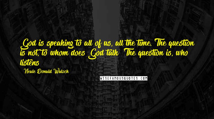 Neale Donald Walsch Quotes: God is speaking to all of us, all the time. The question is not, to whom does God talk? The question is, who listens?