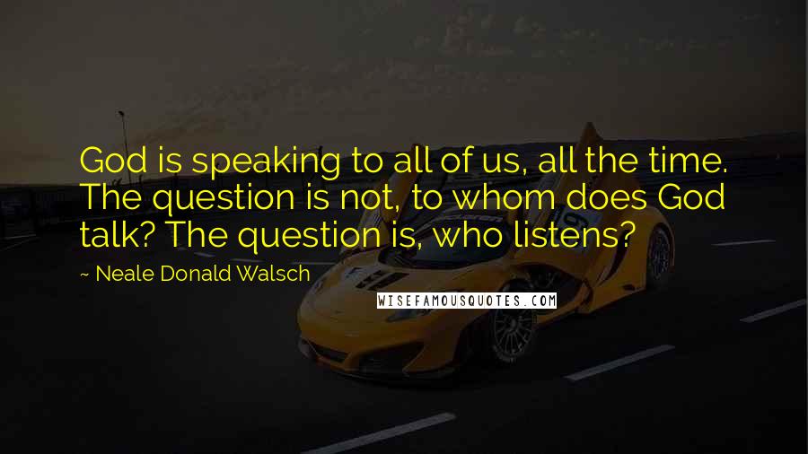 Neale Donald Walsch Quotes: God is speaking to all of us, all the time. The question is not, to whom does God talk? The question is, who listens?