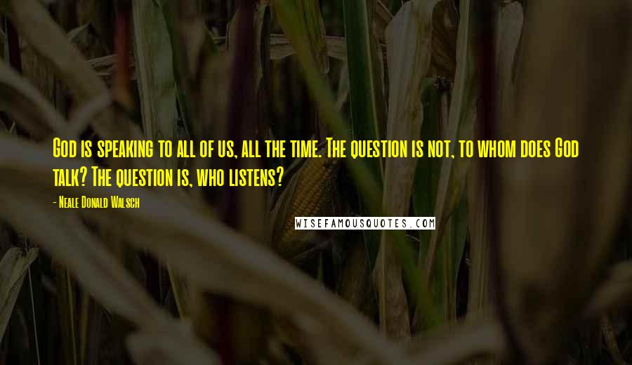Neale Donald Walsch Quotes: God is speaking to all of us, all the time. The question is not, to whom does God talk? The question is, who listens?