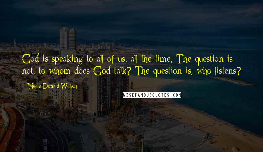 Neale Donald Walsch Quotes: God is speaking to all of us, all the time. The question is not, to whom does God talk? The question is, who listens?