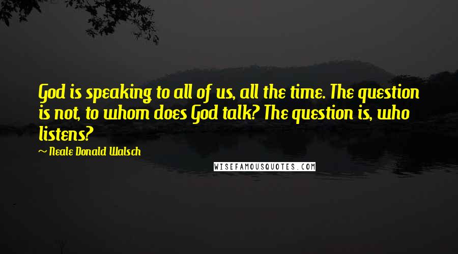Neale Donald Walsch Quotes: God is speaking to all of us, all the time. The question is not, to whom does God talk? The question is, who listens?