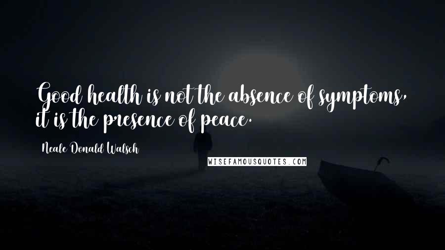 Neale Donald Walsch Quotes: Good health is not the absence of symptoms, it is the presence of peace.