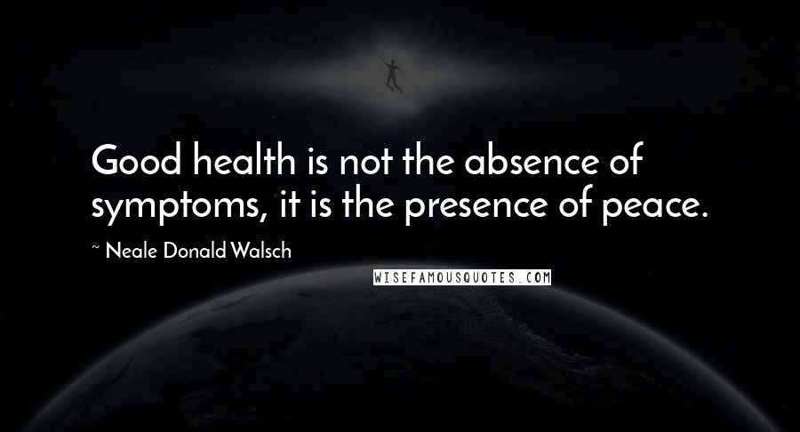 Neale Donald Walsch Quotes: Good health is not the absence of symptoms, it is the presence of peace.