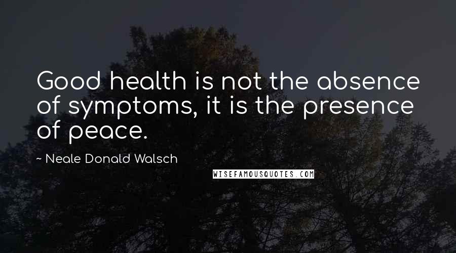 Neale Donald Walsch Quotes: Good health is not the absence of symptoms, it is the presence of peace.