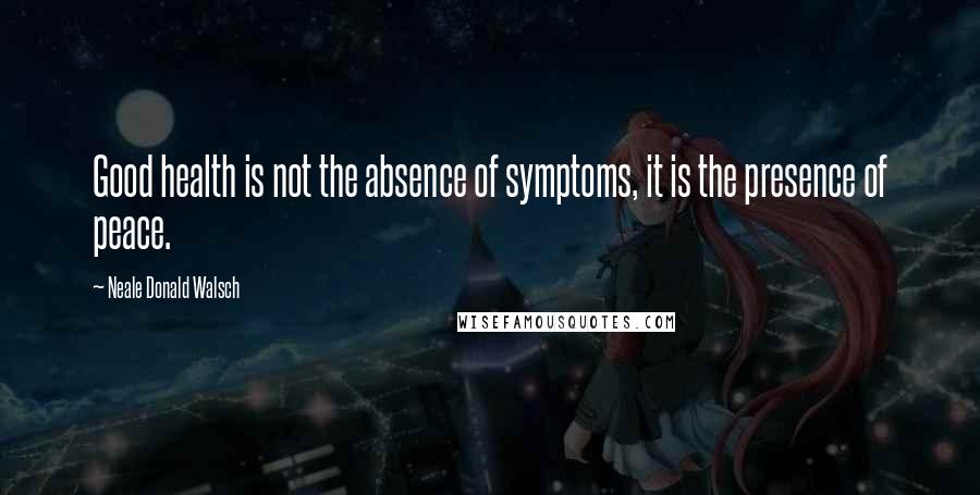 Neale Donald Walsch Quotes: Good health is not the absence of symptoms, it is the presence of peace.