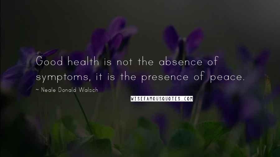 Neale Donald Walsch Quotes: Good health is not the absence of symptoms, it is the presence of peace.