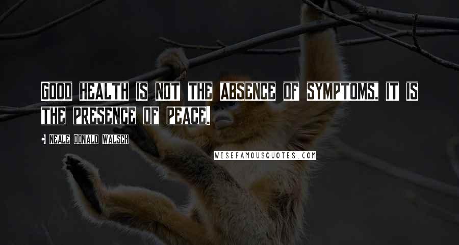 Neale Donald Walsch Quotes: Good health is not the absence of symptoms, it is the presence of peace.