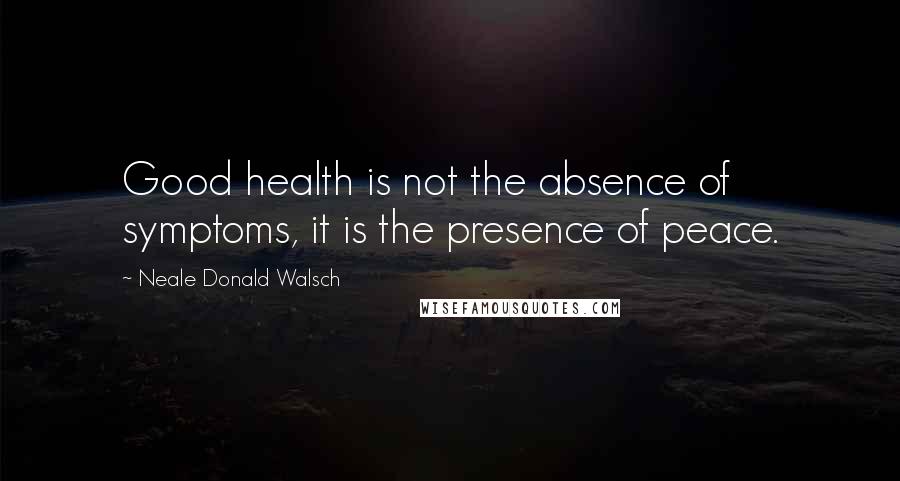 Neale Donald Walsch Quotes: Good health is not the absence of symptoms, it is the presence of peace.
