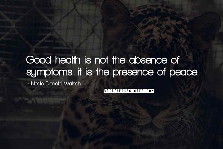 Neale Donald Walsch Quotes: Good health is not the absence of symptoms, it is the presence of peace.