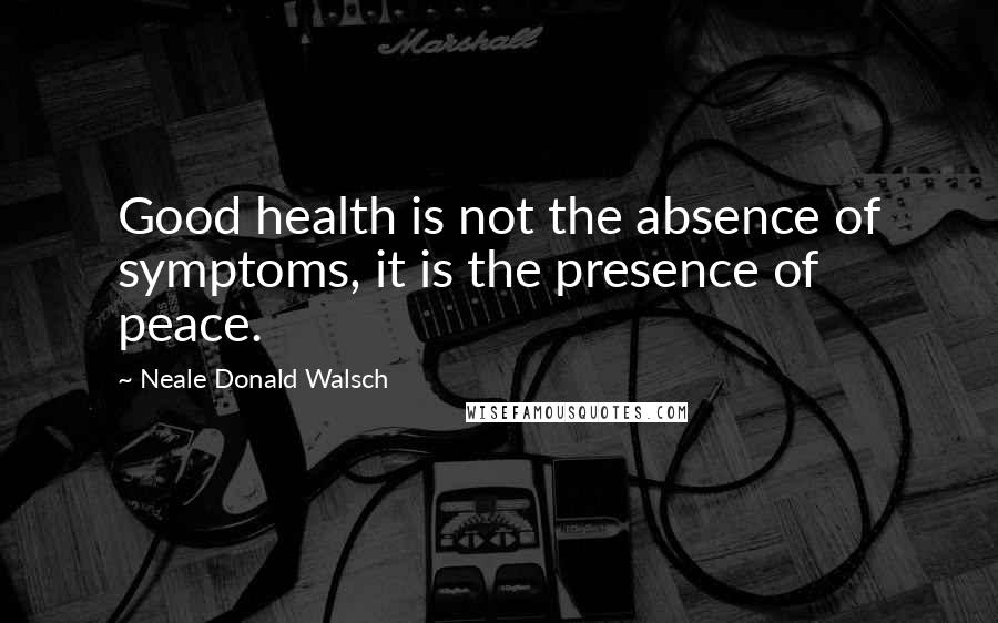 Neale Donald Walsch Quotes: Good health is not the absence of symptoms, it is the presence of peace.