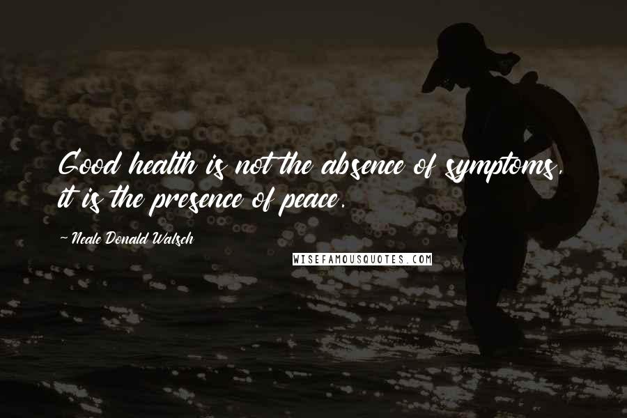 Neale Donald Walsch Quotes: Good health is not the absence of symptoms, it is the presence of peace.