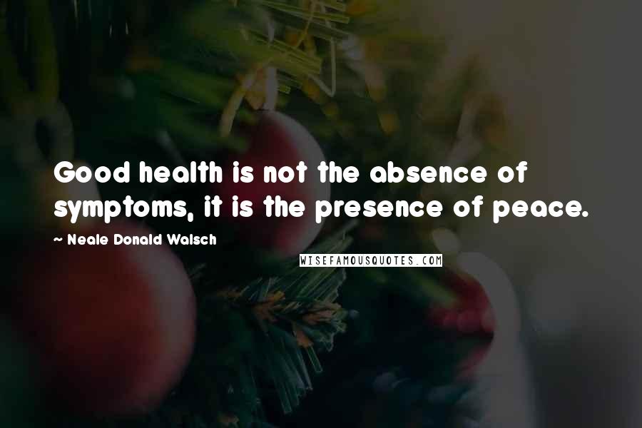 Neale Donald Walsch Quotes: Good health is not the absence of symptoms, it is the presence of peace.