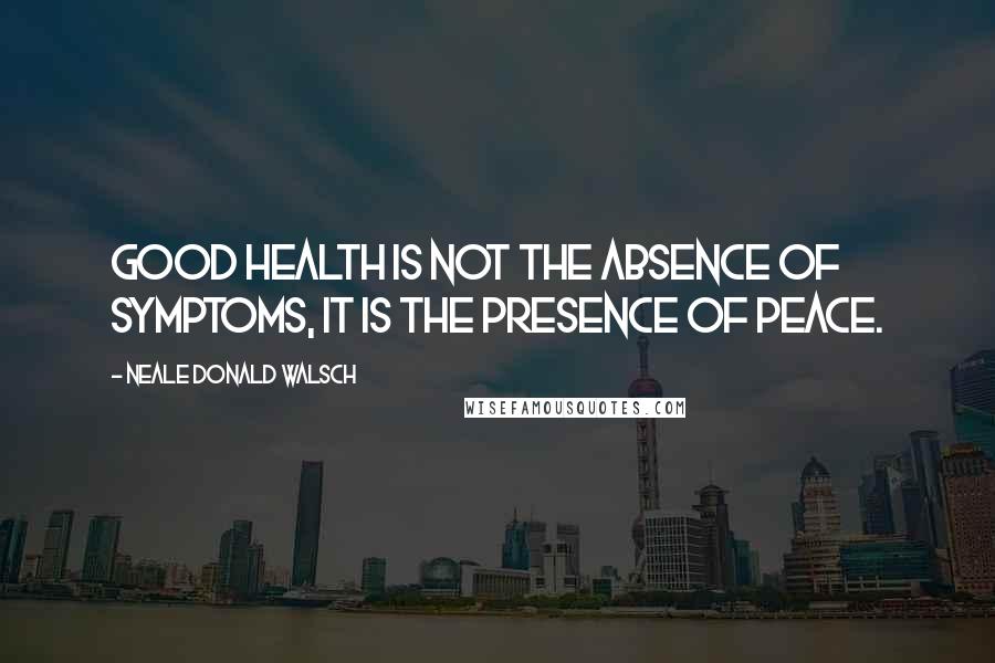 Neale Donald Walsch Quotes: Good health is not the absence of symptoms, it is the presence of peace.