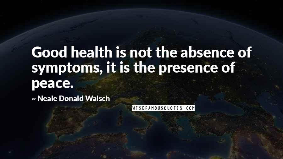 Neale Donald Walsch Quotes: Good health is not the absence of symptoms, it is the presence of peace.