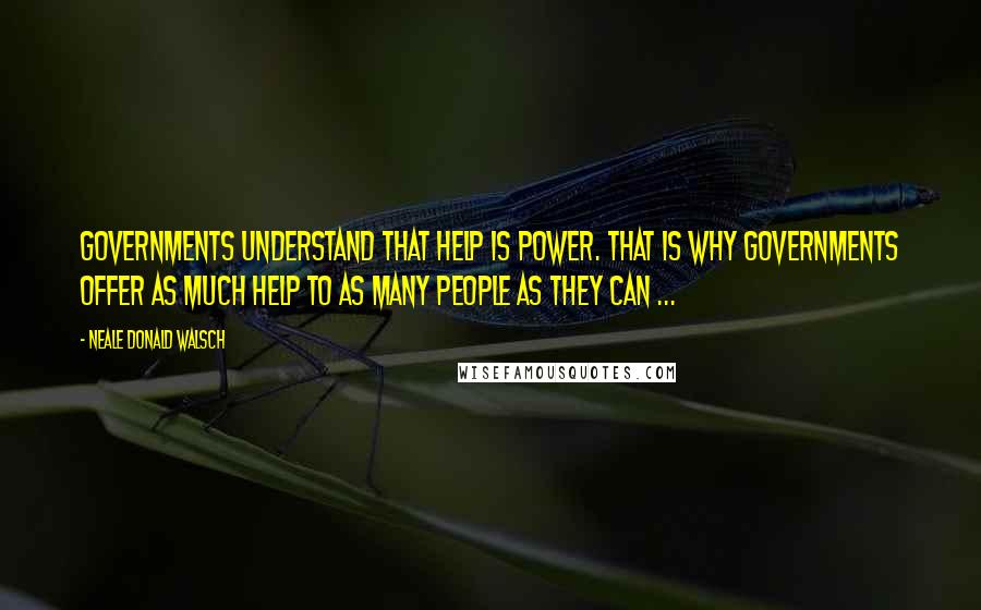 Neale Donald Walsch Quotes: Governments understand that help is power. That is why governments offer as much help to as many people as they can ...