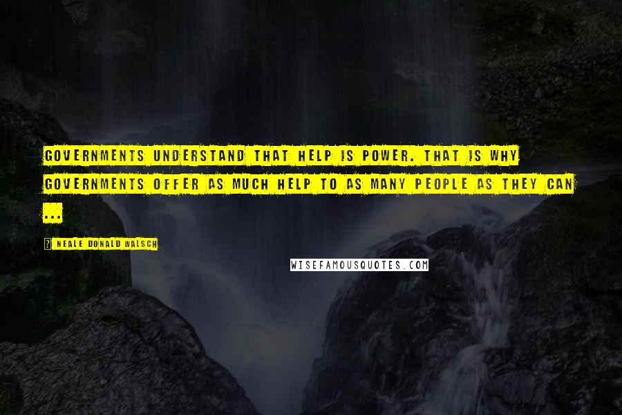 Neale Donald Walsch Quotes: Governments understand that help is power. That is why governments offer as much help to as many people as they can ...