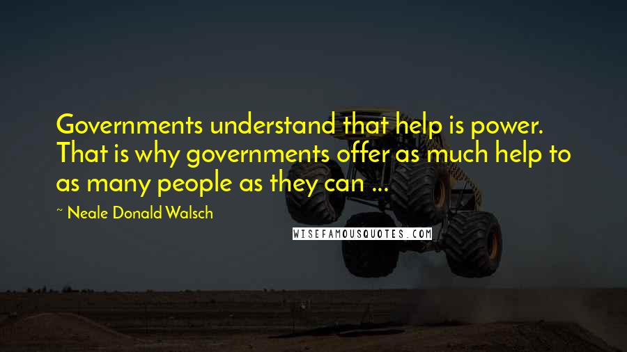 Neale Donald Walsch Quotes: Governments understand that help is power. That is why governments offer as much help to as many people as they can ...