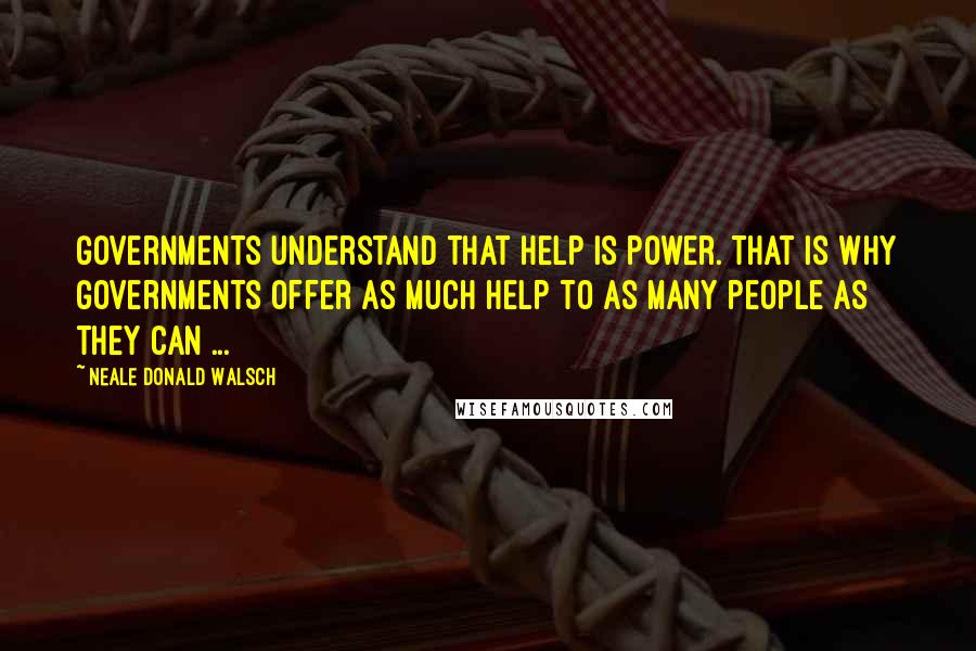 Neale Donald Walsch Quotes: Governments understand that help is power. That is why governments offer as much help to as many people as they can ...