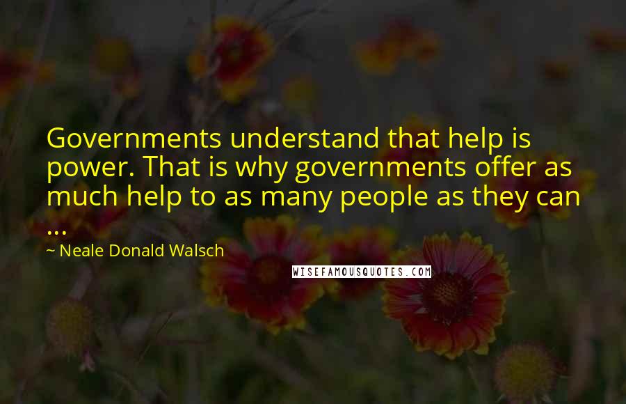 Neale Donald Walsch Quotes: Governments understand that help is power. That is why governments offer as much help to as many people as they can ...