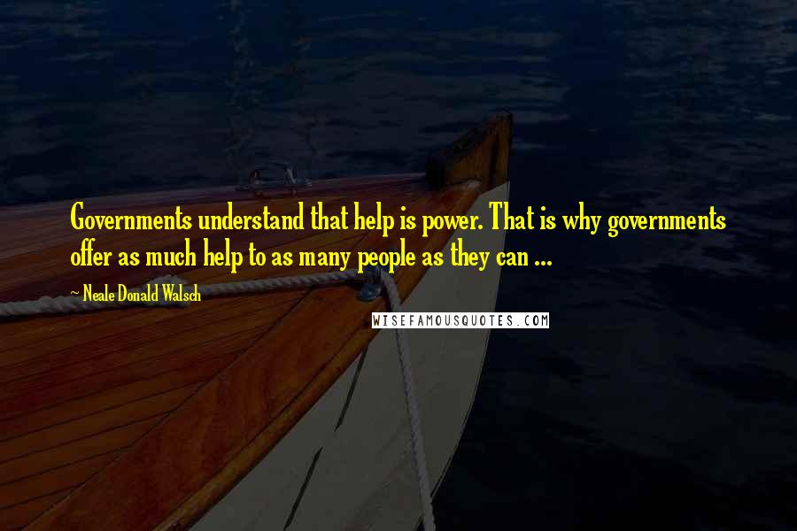 Neale Donald Walsch Quotes: Governments understand that help is power. That is why governments offer as much help to as many people as they can ...