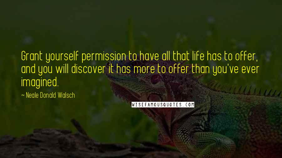 Neale Donald Walsch Quotes: Grant yourself permission to have all that life has to offer, and you will discover it has more to offer than you've ever imagined.