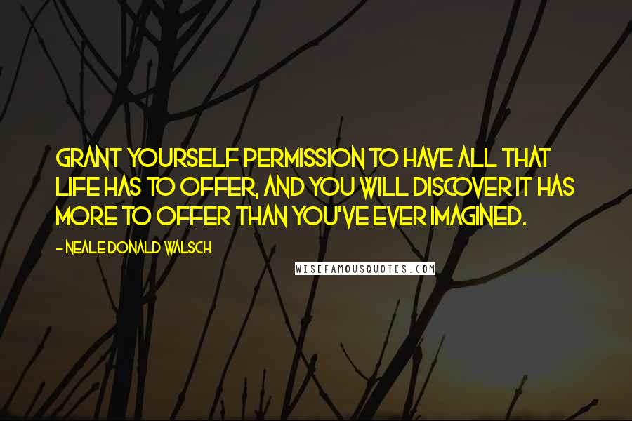 Neale Donald Walsch Quotes: Grant yourself permission to have all that life has to offer, and you will discover it has more to offer than you've ever imagined.