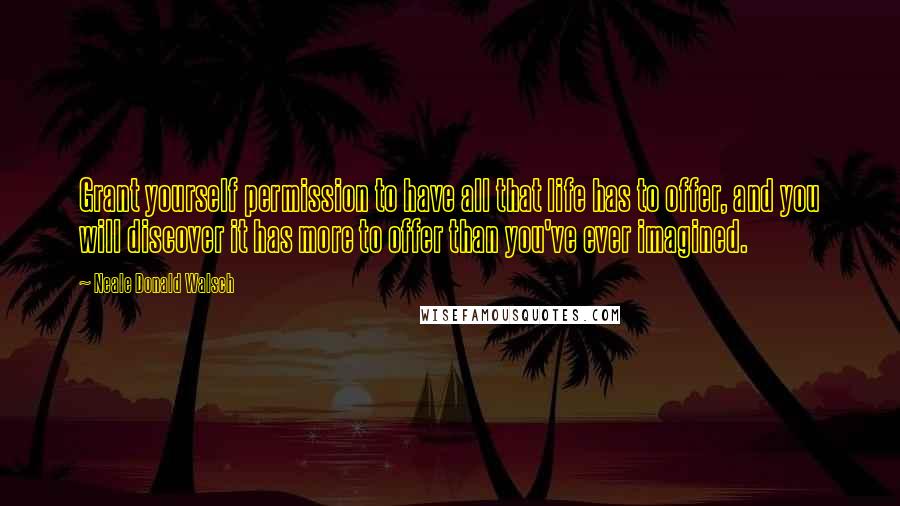 Neale Donald Walsch Quotes: Grant yourself permission to have all that life has to offer, and you will discover it has more to offer than you've ever imagined.