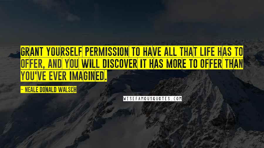 Neale Donald Walsch Quotes: Grant yourself permission to have all that life has to offer, and you will discover it has more to offer than you've ever imagined.