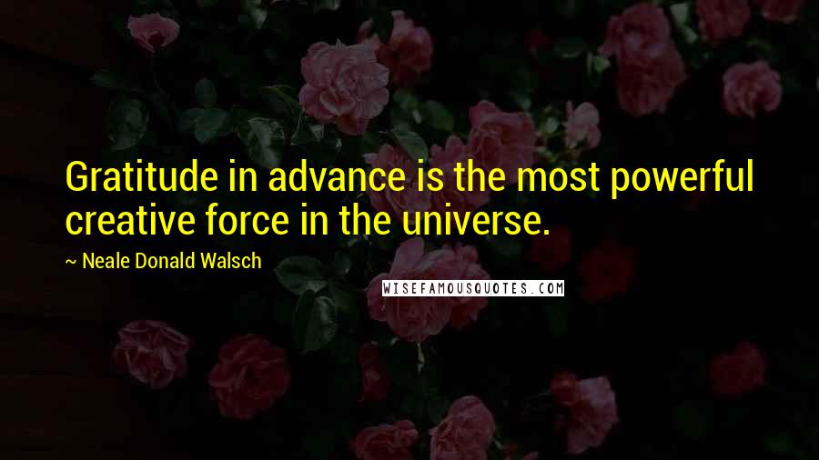 Neale Donald Walsch Quotes: Gratitude in advance is the most powerful creative force in the universe.