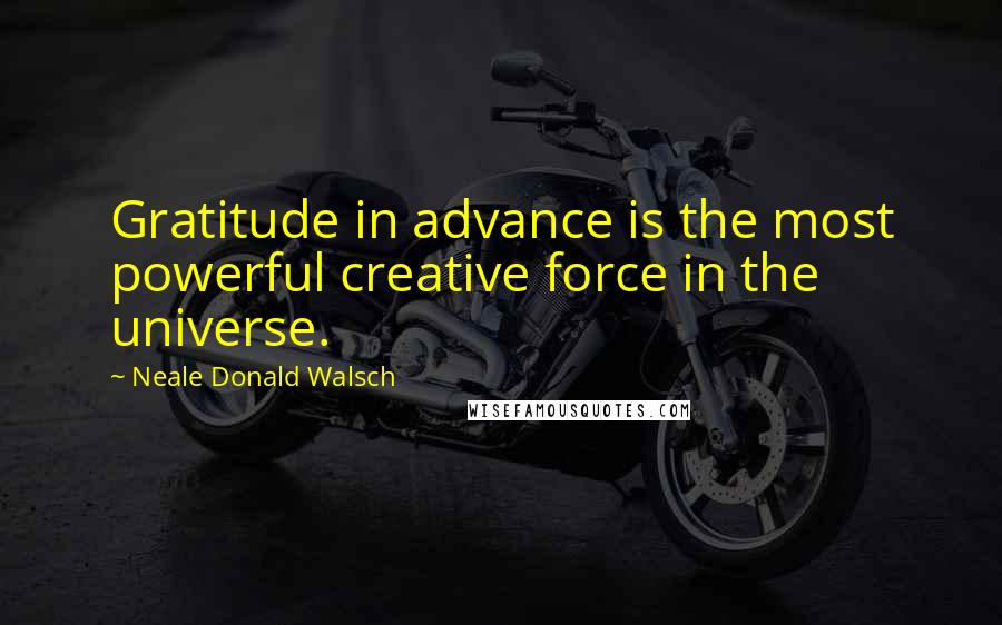 Neale Donald Walsch Quotes: Gratitude in advance is the most powerful creative force in the universe.