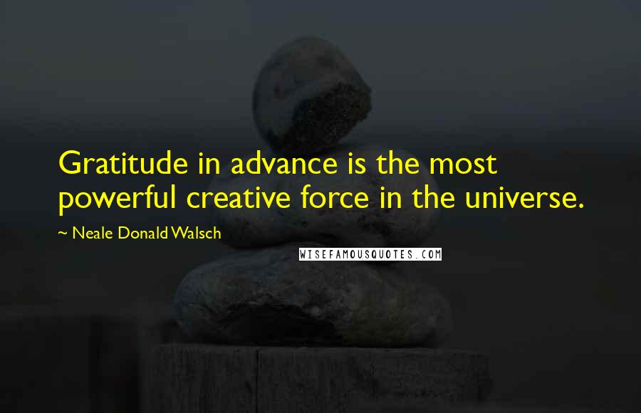Neale Donald Walsch Quotes: Gratitude in advance is the most powerful creative force in the universe.