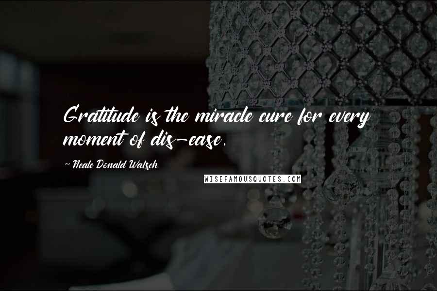 Neale Donald Walsch Quotes: Gratitude is the miracle cure for every moment of dis-ease.