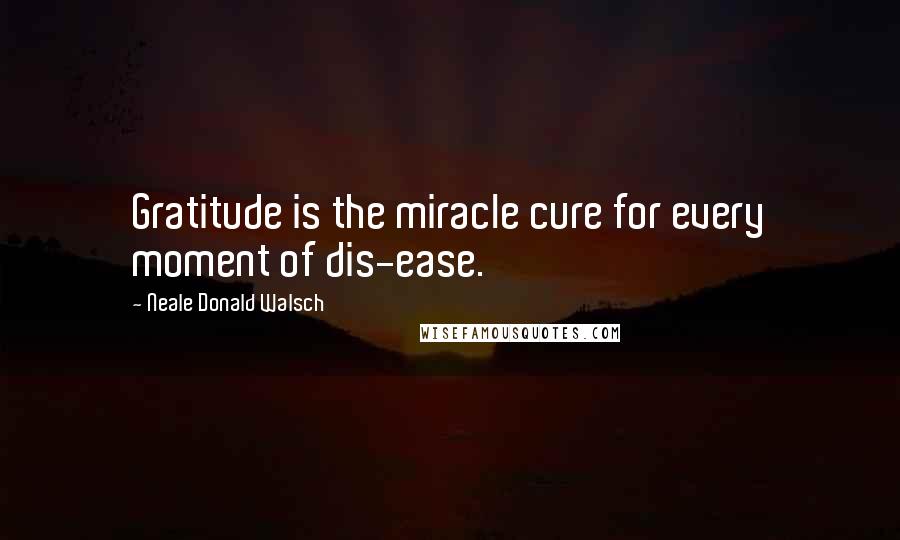 Neale Donald Walsch Quotes: Gratitude is the miracle cure for every moment of dis-ease.