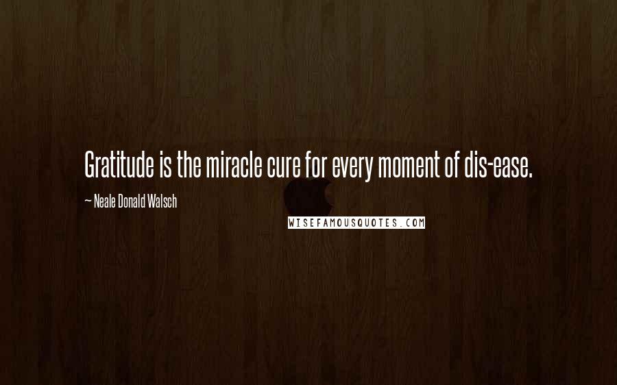 Neale Donald Walsch Quotes: Gratitude is the miracle cure for every moment of dis-ease.