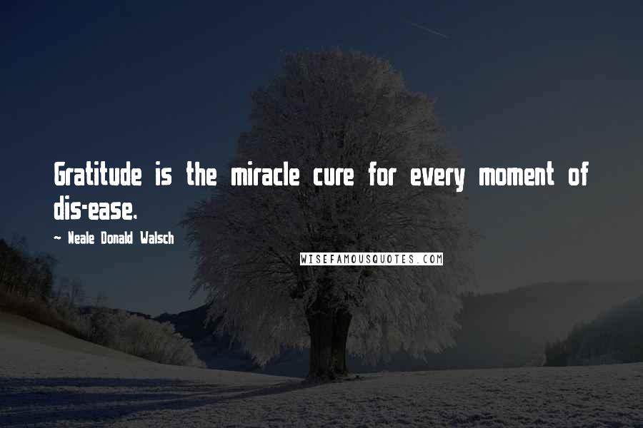 Neale Donald Walsch Quotes: Gratitude is the miracle cure for every moment of dis-ease.