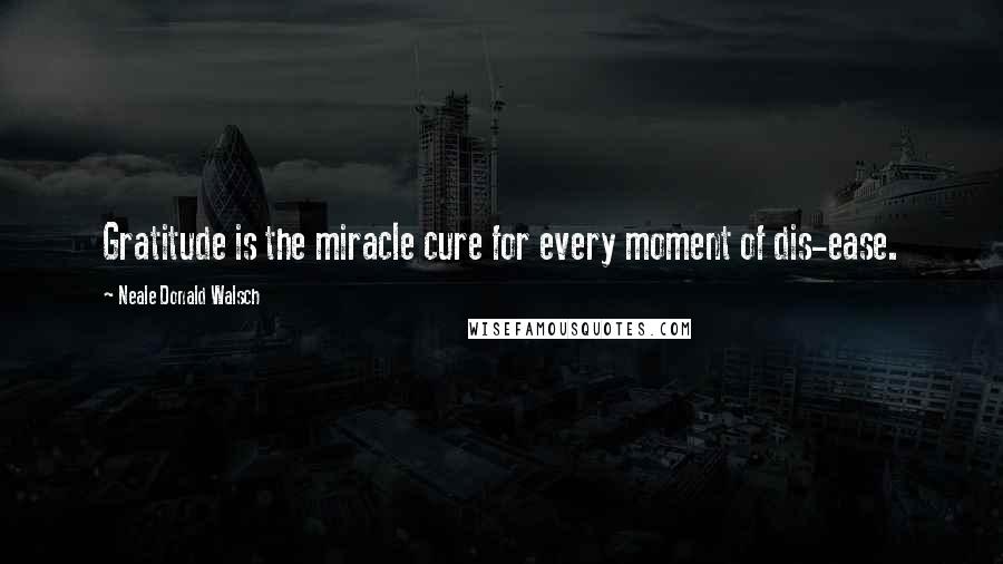 Neale Donald Walsch Quotes: Gratitude is the miracle cure for every moment of dis-ease.