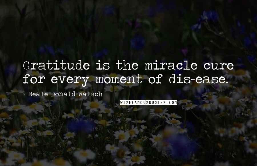 Neale Donald Walsch Quotes: Gratitude is the miracle cure for every moment of dis-ease.