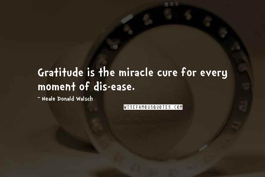 Neale Donald Walsch Quotes: Gratitude is the miracle cure for every moment of dis-ease.