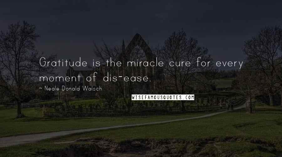 Neale Donald Walsch Quotes: Gratitude is the miracle cure for every moment of dis-ease.