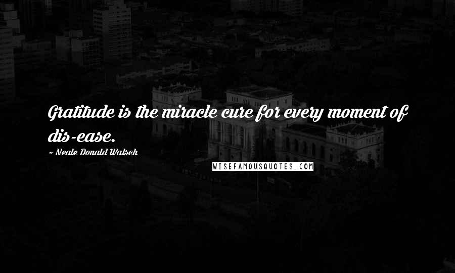 Neale Donald Walsch Quotes: Gratitude is the miracle cure for every moment of dis-ease.