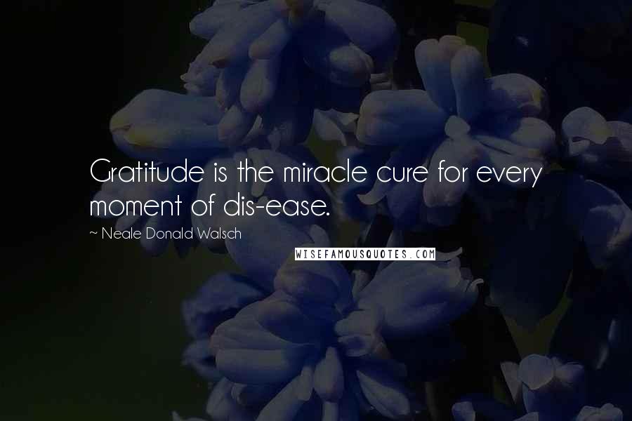 Neale Donald Walsch Quotes: Gratitude is the miracle cure for every moment of dis-ease.