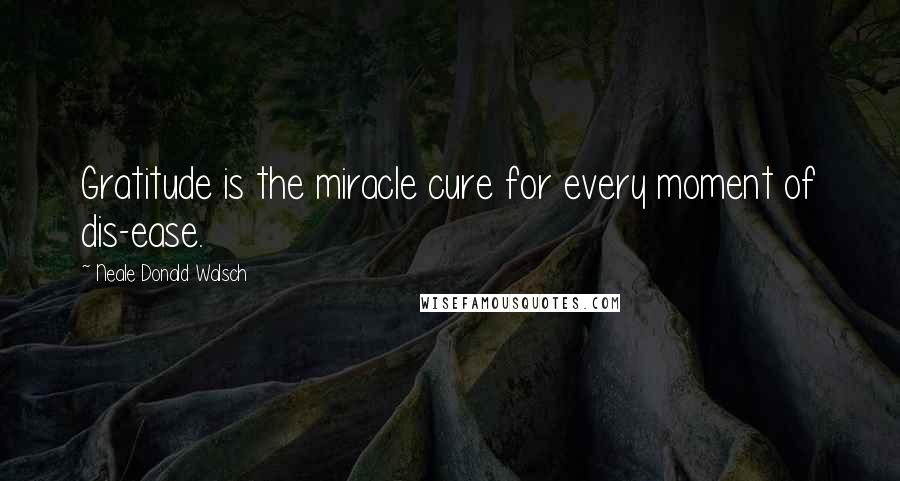 Neale Donald Walsch Quotes: Gratitude is the miracle cure for every moment of dis-ease.