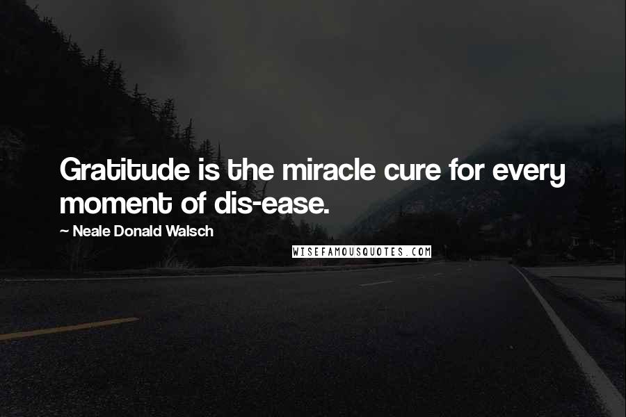 Neale Donald Walsch Quotes: Gratitude is the miracle cure for every moment of dis-ease.