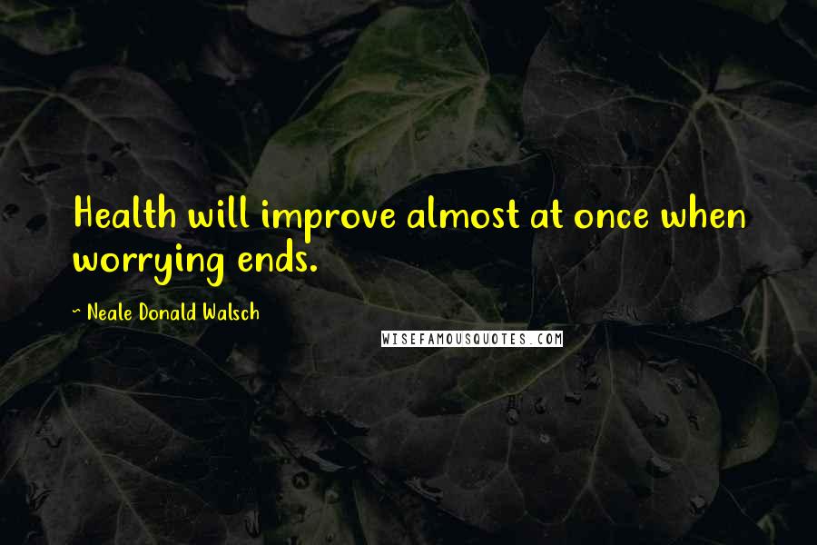 Neale Donald Walsch Quotes: Health will improve almost at once when worrying ends.