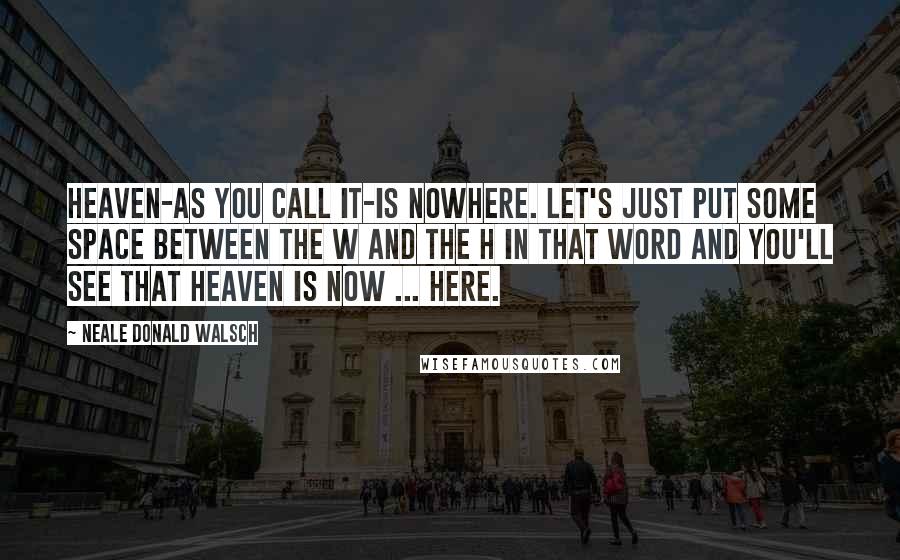 Neale Donald Walsch Quotes: Heaven-as you call it-is nowhere. Let's just put some space between the w and the h in that word and you'll see that heaven is now ... here.