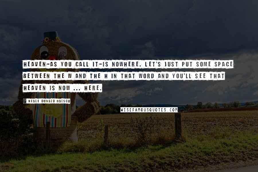 Neale Donald Walsch Quotes: Heaven-as you call it-is nowhere. Let's just put some space between the w and the h in that word and you'll see that heaven is now ... here.