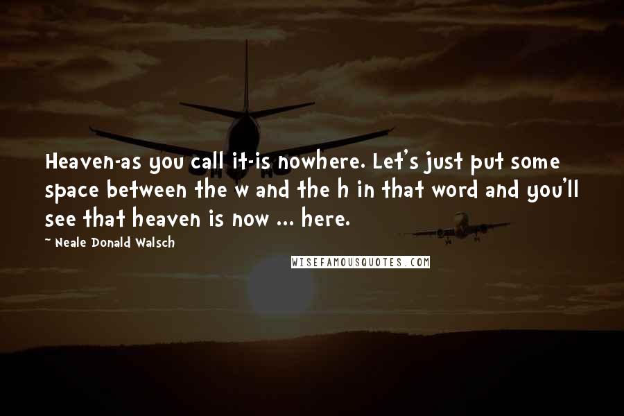 Neale Donald Walsch Quotes: Heaven-as you call it-is nowhere. Let's just put some space between the w and the h in that word and you'll see that heaven is now ... here.