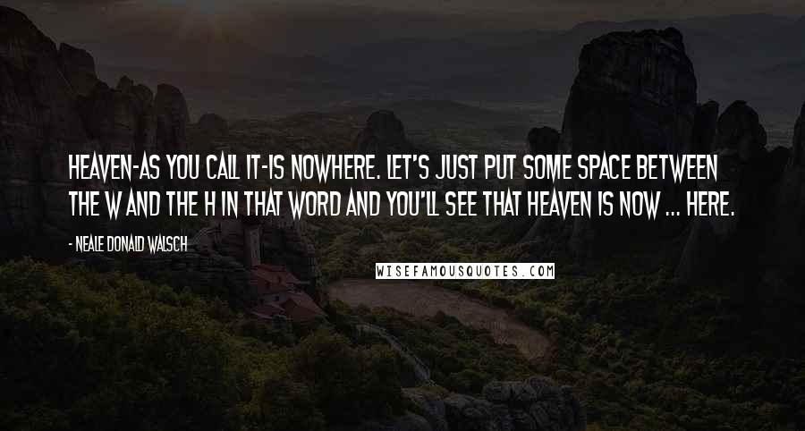 Neale Donald Walsch Quotes: Heaven-as you call it-is nowhere. Let's just put some space between the w and the h in that word and you'll see that heaven is now ... here.