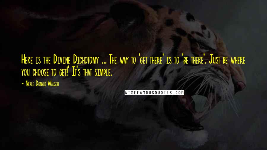 Neale Donald Walsch Quotes: Here is the Divine Dichotomy ... The way to 'get there' is to 'be there'. Just be where you choose to get!' It's that simple.